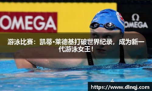 游泳比赛：凯蒂·莱德基打破世界纪录，成为新一代游泳女王！